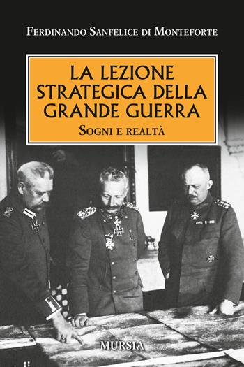 La lezione strategica della grande guerra. Sogni e realtà - Ferdinando Sanfelice di Monteforte - Libro Ugo Mursia Editore 2018, Testimonianze fra cronaca e storia | Libraccio.it