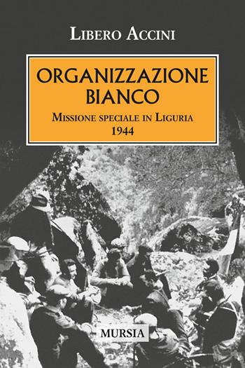 Organizzazione Bianco. Missione speciale in Liguria (1944) - Libero Accini - Libro Mursia 2018, Testimon. fra cron.e storia.II guerra mon | Libraccio.it