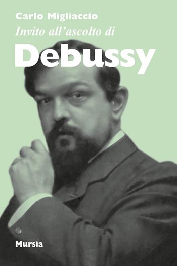 Invito all'ascolto di Debussy - Carlo Migliaccio - Libro Ugo Mursia Editore 2018, Invito all'ascolto | Libraccio.it