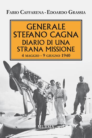 Generale Stefano Cagna. Diario di una strana missione 4 maggio-9 giugno 1940 - Fabio Caffarena, Edoardo Grassia - Libro Mursia 2019, Testimonianze fra cronaca e storia | Libraccio.it