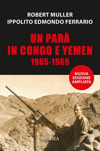 Un parà in Congo e Yemen 1965-1969 - Robert Muller, Ippolito Edmondo Ferrario - Libro Mursia 2018, Nuove guerre | Libraccio.it