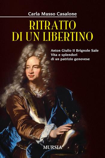 Ritratto di un libertino. Anton Giulio II Brignole Sale. Vita e splendori di un patrizio genovese - Carla Musso Casalone - Libro Mursia 2018, Storia, biografie e diari | Libraccio.it