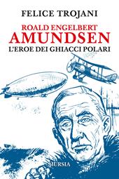 Roald Engelbert Amundsen. L'eroe dei ghiacci polari