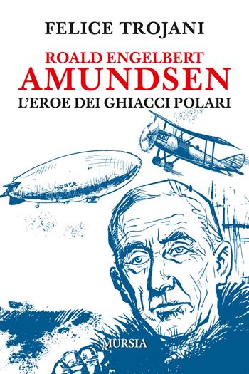 Roald Engelbert Amundsen. L'eroe dei ghiacci polari - Felice Trojani - Libro Mursia 2018, Viaggi, scoperte e tradizioni | Libraccio.it