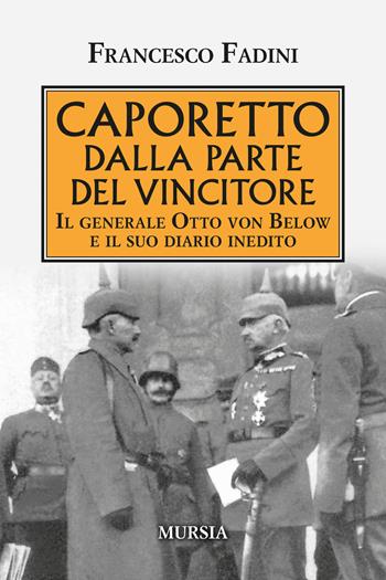 Caporetto dalla parte del vincitore. Il generale Otto von Below e il suo diario inedito - Francesco Fadini - Libro Mursia 2020, Testimonianze fra cronaca e storia | Libraccio.it