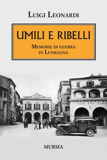 Umili e ribelli. Memorie di guerra in Lunigiana - Luigi Leonardi - Libro Ugo Mursia Editore 2018, Testimonianze fra cronaca e storia | Libraccio.it