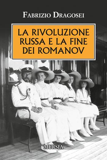 La rivoluzione russa e la fine dei Romanov - Fabrizio Dragosei - Libro Mursia 2018, Testimonianze fra cronaca e storia | Libraccio.it