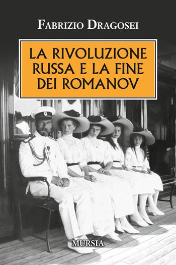 La rivoluzione russa e la fine dei Romanov - Fabrizio Dragosei - Libro Ugo Mursia Editore 2018, Testimonianze fra cronaca e storia | Libraccio.it