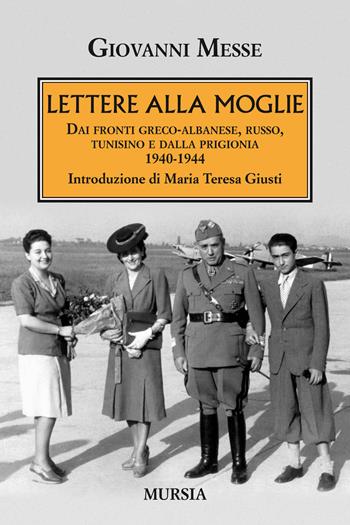 Lettere alla moglie. Dai fronti greco-albanese, russo, tunisino e dalla prigionia 1940-1944 - Giovanni Messe - Libro Mursia 2018, Testimonianze fra cronaca e storia | Libraccio.it