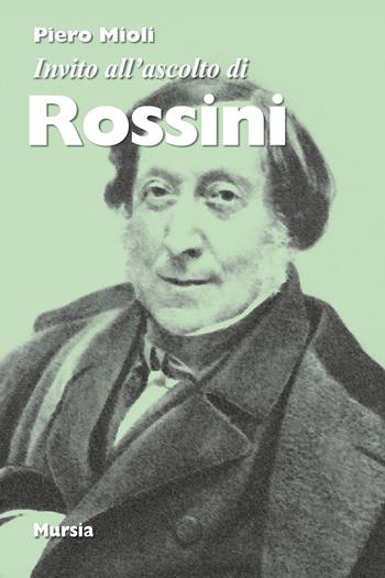 Invito all'ascolto di Rossini. Nuova ediz. - Piero Mioli - Libro Mursia 2018, Invito all'ascolto | Libraccio.it