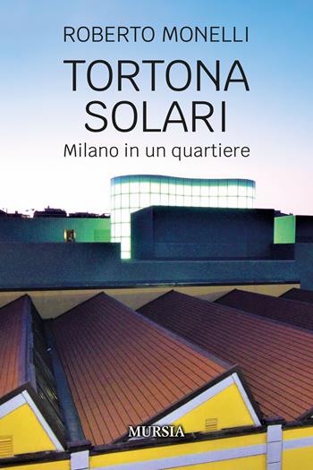 Tortona Solari. Milano in un quartiere - Roberto Monelli - Libro Ugo Mursia Editore 2023, Milano in mano | Libraccio.it