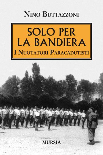 Solo per la bandiera. I nuotatori paracadutisti - Nino Buttazzoni - Libro Mursia 2019, Testimonianze fra cronaca e storia | Libraccio.it