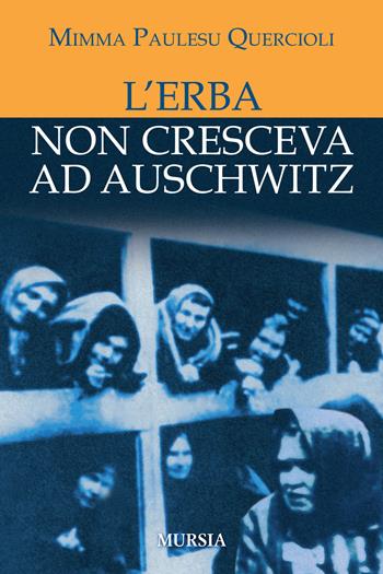 L'erba non cresceva ad Auschwitz - Mimma Paulesu Quercioli - Libro Mursia 2019, Testimonianze fra cronaca e storia. Prima guerra mondiale | Libraccio.it