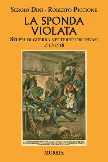 La sponda violata. Stupri di guerra nei territori invasi 1917-1918 - Sergio Dini, Roberto Piccione - Libro Mursia 2020, Testimonianze fra cronaca e storia | Libraccio.it