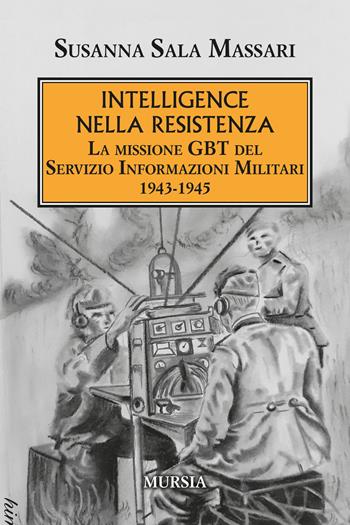 Intelligence nella Resistenza. La missione GBT del Servizio Informazioni Militari 1943-1945 - Susanna Sala Massari - Libro Mursia 2021, Testimonianze fra cronaca e storia | Libraccio.it