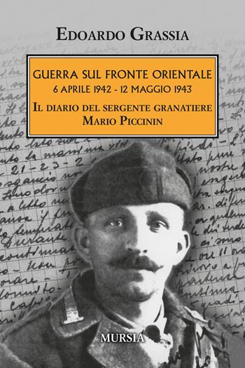 Guerra sul fronte orientale 6 aprile 1942 - 12 maggio 1943. Il diario del sergente granatiere Mario Piccinin - Edoardo Grassia - Libro Mursia 2022, Testimonianze fra cronaca e storia | Libraccio.it