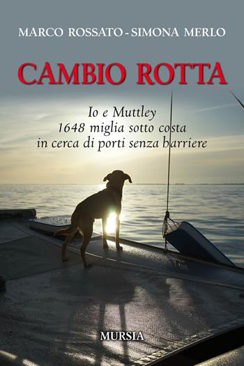 Cambio rotta. Io e Muttley 1648 miglia sotto costa in cerca di porti senza barriere - Marco Rossato, Simona Merlo - Libro Mursia 2019, Biblioteca del mare | Libraccio.it