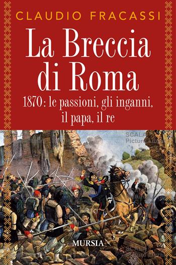 La breccia di Roma. 1870: le passioni, gli inganni, il papa, il re - Claudio Fracassi - Libro Mursia 2020, Storia, biografie e diari | Libraccio.it
