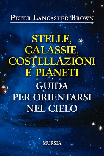 Stelle, galassie, costellazioni e pianeti. Guida per orientarsi nel cielo - Peter Lancaster Brown - Libro Ugo Mursia Editore 2019, Interventi | Libraccio.it