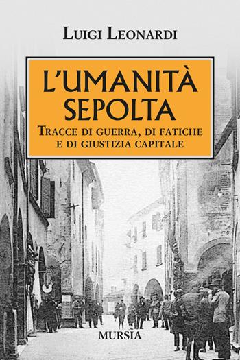 L'umiltà sepolta. Tracce di guerra, di fatiche e di giustizia capitale - Luigi Leonardi - Libro Mursia 2019, Testimonianze fra cronaca e storia | Libraccio.it