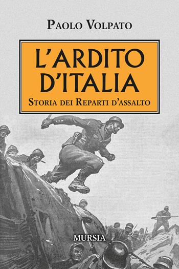 L'Ardito d'Italia. Storia dei reparti d'assalto - Paolo Volpato - Libro Mursia 2020, Testimonianze fra cronaca e storia | Libraccio.it