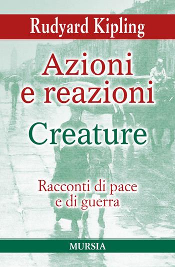 Azioni e reazioni-Creature. Racconti di pace e di guerra - Rudyard Kipling - Libro Mursia 2020, I grandi scrittori di ogni paese | Libraccio.it