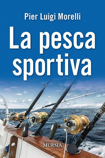 La pesca sportiva - Pier Luigi Morelli - Libro Mursia 2020, Biblioteca del mare | Libraccio.it