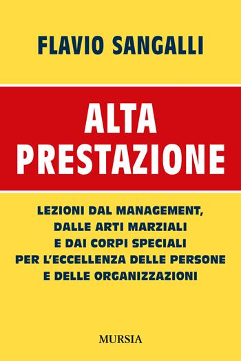 Alta prestazione. Lezioni dal management, dalle arti marziali e dai corpi speciali per l'eccellenza delle persone e delle organizzazioni - Flavio Sangalli - Libro Mursia 2020, Interventi | Libraccio.it