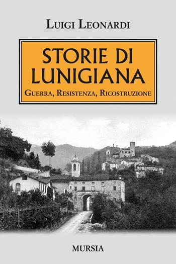 Storie di Lunigiana. Guerra, resistenza, ricostruzione - Luigi Leonardi - Libro Mursia 2021, Testimonianze fra cronaca e storia | Libraccio.it