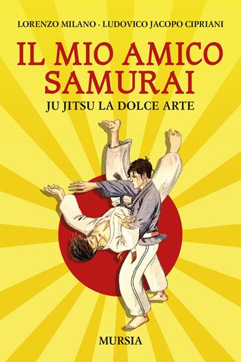 Il mio amico samurai. Ju Jitsu la dolce arte - Lorenzo Milano, Ludovico Jacopo Cipriani - Libro Mursia 2021 | Libraccio.it