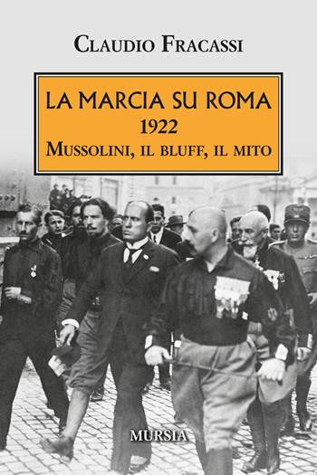 La marcia su Roma. 1922. Mussolini, il bluff, il mito - Claudio Fracassi - Libro Mursia 2021, Testimonianze fra cronaca e storia | Libraccio.it
