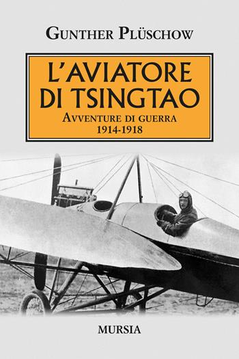 L'aviatore di Tsingtao. Avventure di guerra 1914-1918 - Gunther Plüschow - Libro Mursia 2021, Testimonianze fra cronaca e storia | Libraccio.it
