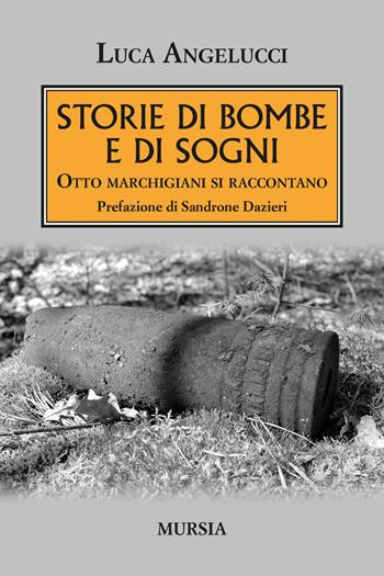 Storie di bombe e di sogni. Otto marchigiani si raccontano - Luca Angelucci - Libro Mursia 2021, Testimonianze fra cronaca e storia | Libraccio.it