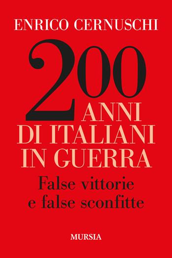 200 anni di italiani in guerra. False vittorie e false sconfitte - Enrico Cernuschi - Libro Mursia 2022, Storia, biografie e diari | Libraccio.it