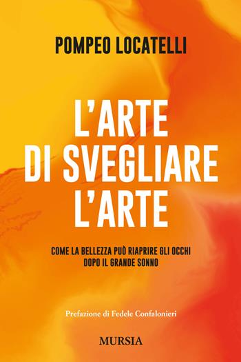 L'arte di svegliare l'arte. Come la bellezza può riaprire gli occhi dopo il grande sonno - Pompeo Locatelli - Libro Mursia 2022, Interventi | Libraccio.it