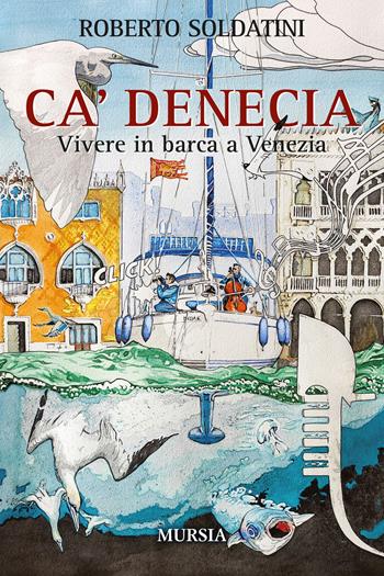 Ca' Denecia. Vivere in barca a Venezia. - Roberto Soldatini - Libro Mursia 2022, Biblioteca del mare | Libraccio.it