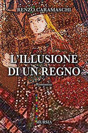 L'illusione di un regno - Renzo Caramaschi - Libro Mursia 2022, Romanzi Mursia | Libraccio.it