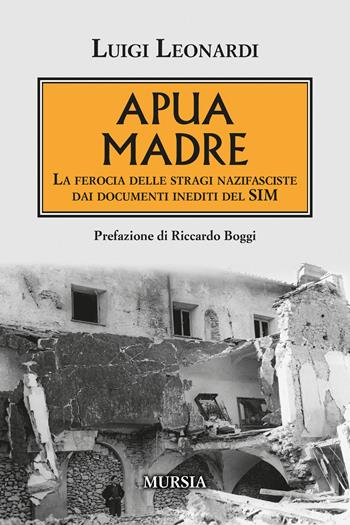 Apua madre. La ferocia delle stragi nazifasciste dai documenti inediti del SIM - Luigi Leonardi - Libro Mursia 2022, Testimonianze fra cronaca e storia | Libraccio.it