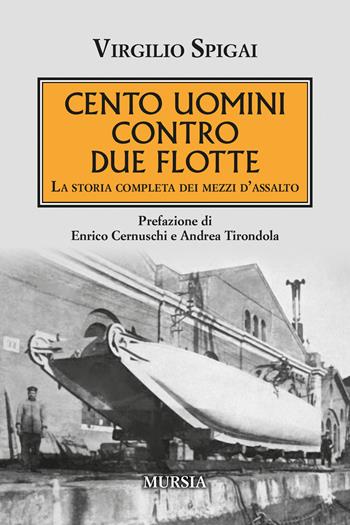 Cento uomini contro due flotte. La storia completa dei mezzi d'assalto - Virgilio Spigai - Libro Mursia 2022, Testimonianze fra cronaca e storia | Libraccio.it