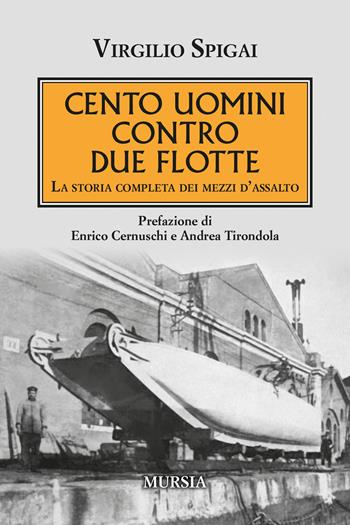 Cento uomini contro due flotte. La storia completa dei mezzi d'assalto - Virgilio Spigai - Libro Ugo Mursia Editore 2022, Testimonianze fra cronaca e storia | Libraccio.it