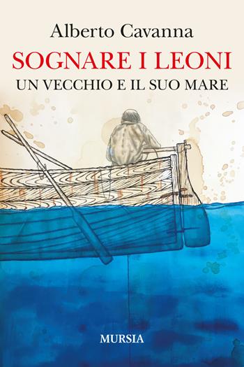 Sognare i leoni. Un vecchio e il suo mare - Alberto Cavanna - Libro Mursia 2022, Biblioteca del mare | Libraccio.it