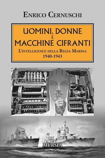 Uomini, donne e macchine cifranti. L'intelligence della Regia Marina 1940-1943 - Enrico Cernuschi - Libro Mursia 2024, Testimonianze fra cronaca e storia | Libraccio.it