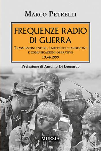 Frequenze radio di guerra. Trasmissioni estere, emittenti clandestine, comunicazioni operative 1934-1999 - Marco Petrelli - Libro Mursia 2024, Testimonianze fra cronaca e storia | Libraccio.it