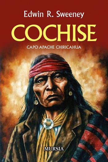 Cochise. Capo Apache Chiricahua. Nuova ediz. - Edwin R. Sweeney - Libro Mursia 2022, Storia, biografie e diari | Libraccio.it
