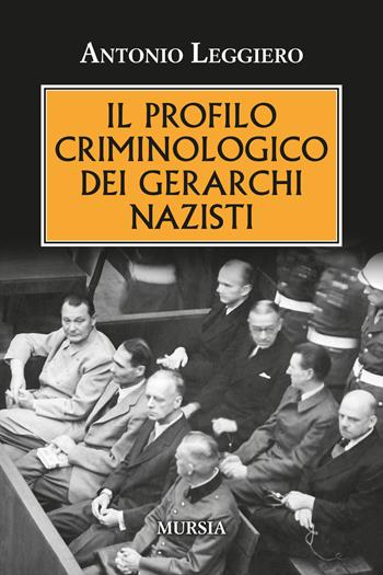 Il profilo criminologo dei gerarchi nazisti - Antonio Leggiero - Libro Ugo Mursia Editore 2023, Testimonianze fra cronaca e storia | Libraccio.it