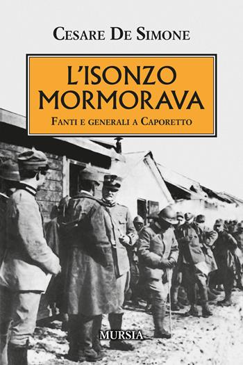 L'Isonzo mormorava. Fanti e generali a Caporetto - Cesare De Simone - Libro Mursia 2023, Testimonianze fra cronaca e storia | Libraccio.it
