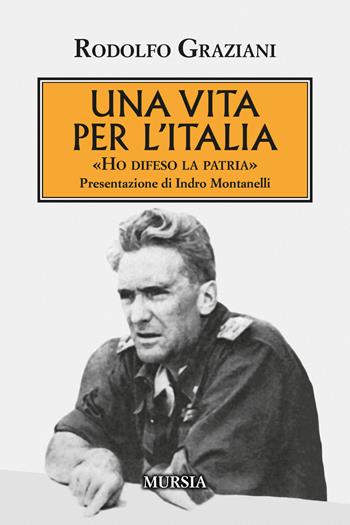 Una vita per l'Italia. «Ho difeso la patria» - Rudolfo Graziani - Libro Mursia 2023, Testimonianze fra cronaca e storia | Libraccio.it