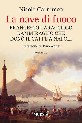 La nave di fuoco. Francesco Caracciolo l’ammiraglio che donò il caffe a Napoli - Nicolò Carnimeo, Alessio Piras - Libro Ugo Mursia Editore 2023, Biblioteca del mare | Libraccio.it