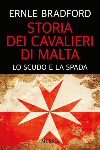 Storia dei cavalieri di Malta. Lo scudo e la spada - Ernle Bradford - Libro Mursia 2022, Storia, biografie e diari | Libraccio.it