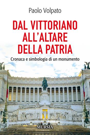 Dal Vittoriano all'Altare della Patria. Cronaca e simbologia di un monumento - Paolo Volpato - Libro Ugo Mursia Editore 2024, Viaggi, scoperte e tradizioni | Libraccio.it